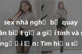 sex nhà nghỉ bị quay lén Phân biệt giữa giới tính và sex ở người lớn: Tìm hiểu sự khác biệt và yếu tố quyết định