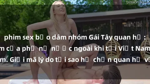 phim sex bạo dâm nhóm Gái Tây quan hệ: Hành động lạ lẫm của phụ nữ nước ngoài khi tới Việt Nam. Giải mã lý do tại sao họ chọn quan hệ với đàn ông Việt.