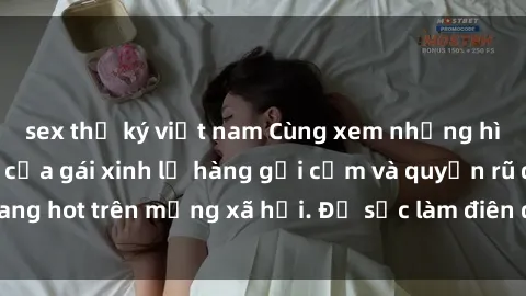 sex thư ký việt nam Cùng xem những hình ảnh mới nhất của gái xinh lộ hàng gợi cảm và quyến rũ đang hot trên mạng xã hội. Đủ sức làm điên đảo cộng đồng mạng!