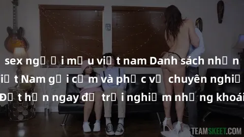 sex người mẫu việt nam Danh sách những cô gái call girl Việt Nam gợi cảm và phục vụ chuyên nghiệp không ngờ. Đặt hẹn ngay để trải nghiệm những khoái cảm tuyệt vời từ những cô nàng này.