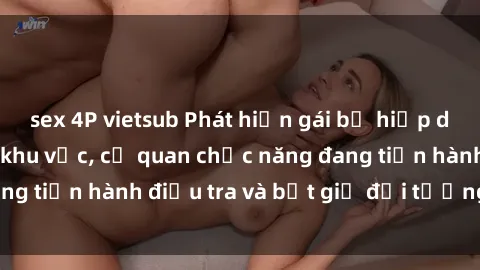 sex 4P vietsub Phát hiện gái bị hiếp dâm bạo lực trong khu vực, cơ quan chức năng đang tiến hành điều tra và bắt giữ đối tượng gây án.