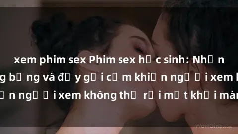 xem phim sex Phim sex học sinh: Những cảnh tượng nóng bỏng và đầy gợi cảm khiến người xem không thể rời mắt khỏi màn hình