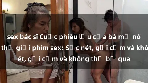 sex bác sĩ Cuộc phiêu lưu của bà mẹ nóng bỏng trong thế giới phim sex: Sắc nét, gợi cảm và không thể bỏ qua