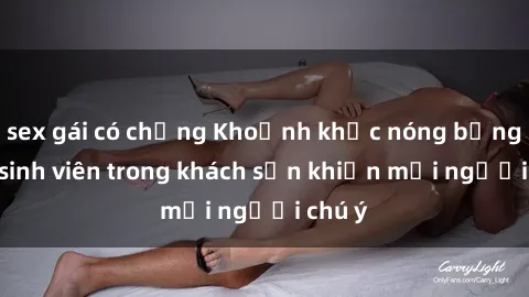 sex gái có chồng Khoảnh khắc nóng bỏng: Sex sinh viên trong khách sạn khiến mọi người chú ý