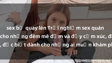 sex bị quay lén Trải nghiệm sex quán bar: Nơi lý tưởng cho những đêm mê đắm và đầy cảm xúc, đặc biệt dành cho những ai muốn khám phá thú vui mới mẻ.