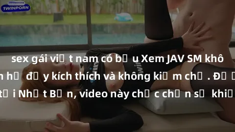 sex gái việt nam có bầu Xem JAV SM không che - Cảnh quan hệ đầy kích thích và không kiềm chế. Được quay tại Nhật Bản, video này chắc chắn sẽ khiến bạn phấn khích và hứng thú.