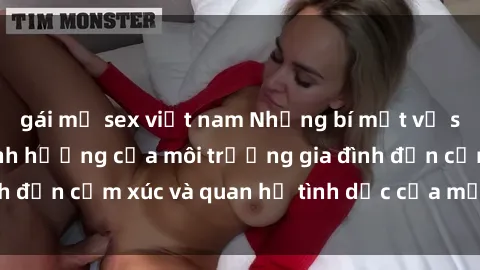 gái mỹ sex việt nam Những bí mật về sex gia đình: Sự ảnh hưởng của môi trường gia đình đến cảm xúc và quan hệ tình dục của mỗi thành viên
