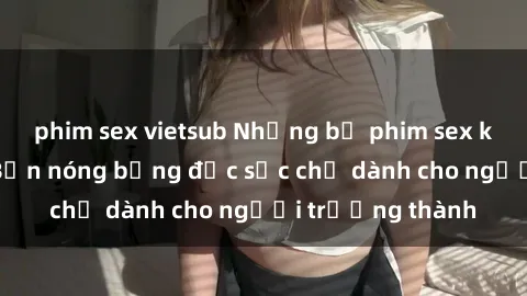 phim sex vietsub Những bộ phim sex không che Nhật Bản nóng bỏng đặc sắc chỉ dành cho người trưởng thành