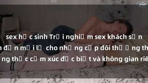 sex học sinh Trải nghiệm sex khách sạn tại Việt Nam: Điểm đến mới lạ cho những cặp đôi thưởng thức cảm xúc đặc biệt và không gian riêng tư tuyệt vời.