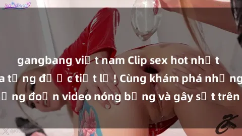 gangbang việt nam Clip sex hot nhất  những bí mật chưa từng được tiết lộ! Cùng khám phá những đoạn video nóng bỏng và gây sốt trên mạng xã hội.ấp.