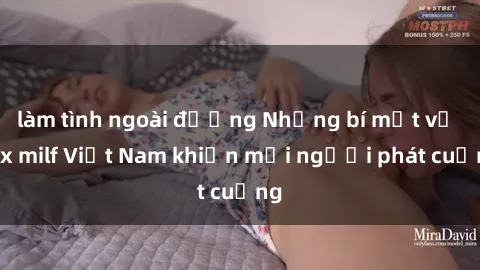 làm tình ngoài đường Những bí mật về sex milf Việt Nam khiến mọi người phát cuồng
