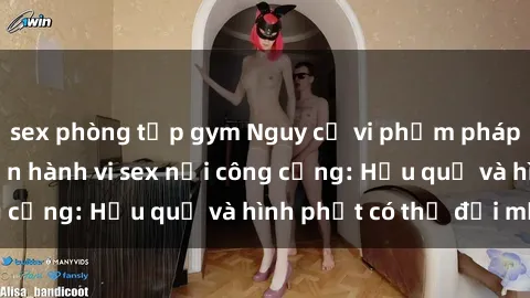 sex phòng tập gym Nguy cơ vi phạm pháp luật khi thực hiện hành vi sex nơi công cộng: Hậu quả và hình phạt có thể đối mặt