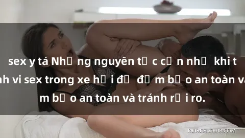 sex y tá Những nguyên tắc cần nhớ khi thực hiện hành vi sex trong xe hơi để đảm bảo an toàn và tránh rủi ro.