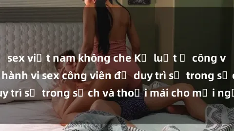 sex việt nam không che Kỷ luật ở công viên: Chấn chỉnh hành vi sex công viên để duy trì sự trong sạch và thoải mái cho mọi người.