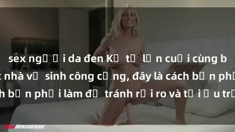 sex người da đen Kể từ lần cuối cùng bạn thực hành sex nhà vệ sinh công cộng, đây là cách bạn phải làm để tránh rủi ro và tối ưu trải nghiệm.