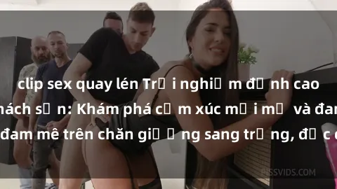 clip sex quay lén Trải nghiệm đỉnh cao tình yêu tại sex khách sạn: Khám phá cảm xúc mới mẻ và đam mê trên chăn giường sang trọng, độc đáo, không giới hạn.