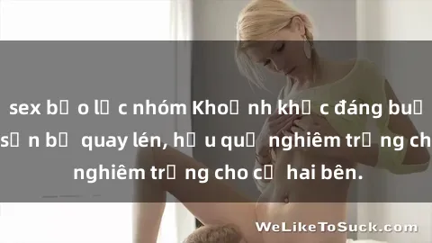 sex bạo lực nhóm Khoảnh khắc đáng buồn: Sex khách sạn bị quay lén, hậu quả nghiêm trọng cho cả hai bên.