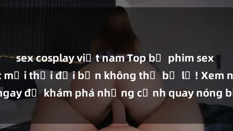 sex cosplay việt nam Top bộ phim sex Hàn Quốc hot nhất mọi thời đại bạn không thể bỏ lỡ! Xem ngay để khám phá những cảnh quay nóng bỏng, đầy nghẹt thở!
