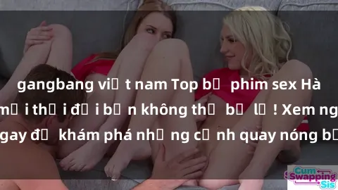 gangbang việt nam Top bộ phim sex Hàn Quốc hot nhất mọi thời đại bạn không thể bỏ lỡ! Xem ngay để khám phá những cảnh quay nóng bỏng, đầy nghẹt thở!