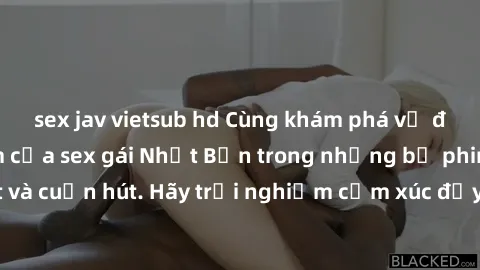 sex jav vietsub hd Cùng khám phá vẻ đẹp và sức gợi cảm của sex gái Nhật Bản trong những bộ phim đầy nghệ thuật và cuốn hút. Hãy trải nghiệm cảm xúc đầy mới mẻ và sống động từ những cảnh quay tinh tế v