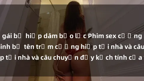 gái bị hiếp dâm bạo lực Phim sex cưỡng hiếp vietsub: Nữ sinh bị tên trộm cưỡng hiếp tại nhà và câu chuyện đầy kịch tính của vietsub