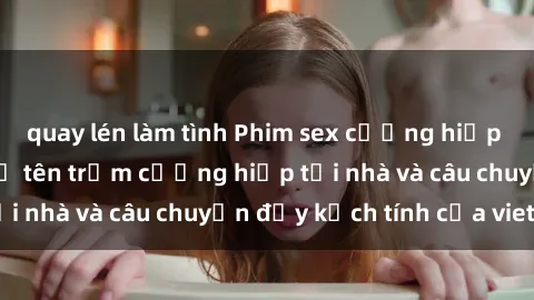 quay lén làm tình Phim sex cưỡng hiếp vietsub: Nữ sinh bị tên trộm cưỡng hiếp tại nhà và câu chuyện đầy kịch tính của vietsub