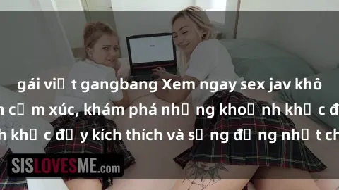 gái việt gangbang Xem ngay sex jav không che để thỏa mãn cảm xúc, khám phá những khoảnh khắc đầy kích thích và sống động nhất chỉ trong click!
