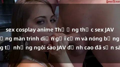 sex cosplay anime Thưởng thức sex JAV idol miễn phí: Những màn trình diễn gợi cảm và nóng bỏng từ những ngôi sao JAV đỉnh cao đã sẵn sàng để bạn khám phá.