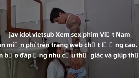 jav idol vietsub Xem sex phim Việt Nam không che hoàn toàn miễn phí trên trang web chất lượng cao. Đảm bảo đáp ứng nhu cầu thị giác và giúp thỏa mãn mong muốn của bạn.