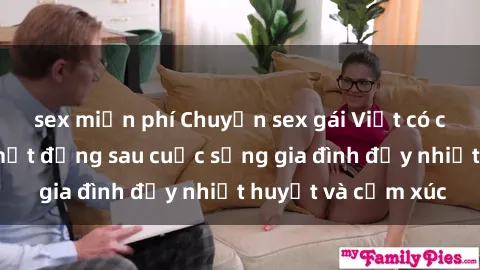 sex miễn phí Chuyện sex gái Việt có chồng: Những bí mật đằng sau cuộc sống gia đình đầy nhiệt huyết và cảm xúc