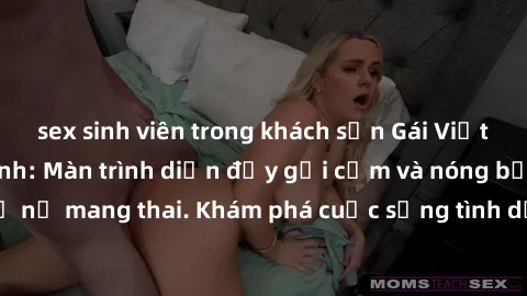 sex sinh viên trong khách sạn Gái Việt mang bầu và làm tình: Màn trình diễn đầy gợi cảm và nóng bỏng của phụ nữ mang thai. Khám phá cuộc sống tình dục đầy hấp dẫn và mới lạ của họ!