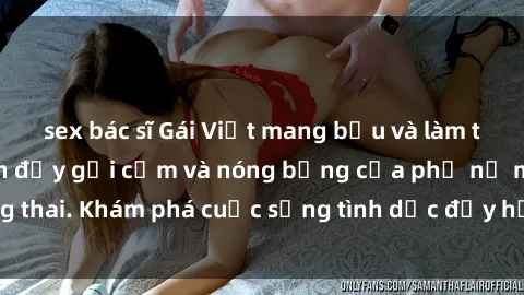 sex bác sĩ Gái Việt mang bầu và làm tình: Màn trình diễn đầy gợi cảm và nóng bỏng của phụ nữ mang thai. Khám phá cuộc sống tình dục đầy hấp dẫn và mới lạ của họ!
