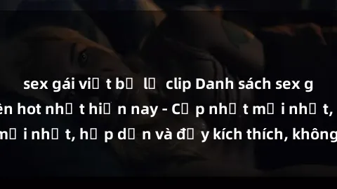 sex gái việt bị lộ clip Danh sách sex gái Việt Nam sinh viên hot nhất hiện nay - Cập nhật mới nhất, hấp dẫn và đầy kích thích, không thể bỏ qua!