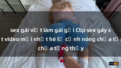 sex gái việt làm gái gọi Clip sex gây sốc: Loạt video mới nhất hé lộ cảnh nóng chưa từng thấy