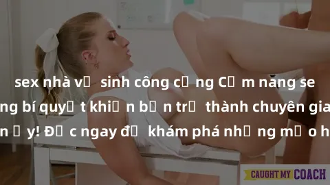 sex nhà vệ sinh công cộng Cẩm nang sex không che: Những bí quyết khiến bạn trở thành chuyên gia trong chuyện ấy! Đọc ngay để khám phá những mẹo hay và bí quyết tình dục không che.