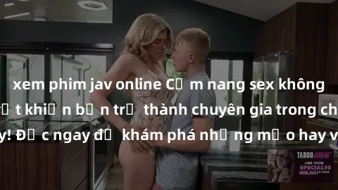 xem phim jav online Cẩm nang sex không che: Những bí quyết khiến bạn trở thành chuyên gia trong chuyện ấy! Đọc ngay để khám phá những mẹo hay và bí quyết tình dục không che.