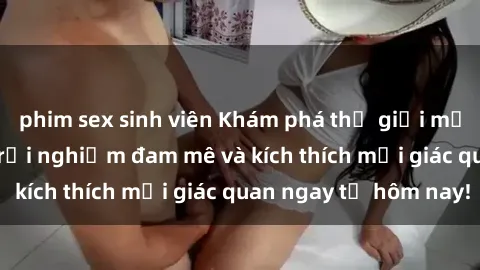 phim sex sinh viên Khám phá thế giới mới của sex online: trải nghiệm đam mê và kích thích mọi giác quan ngay từ hôm nay!