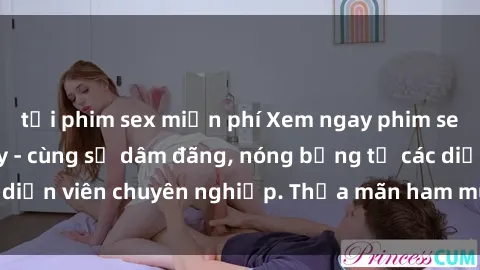 tải phim sex miễn phí Xem ngay phim sex miễn phí tại đây - cùng sự dâm đãng, nóng bỏng từ các diễn viên chuyên nghiệp. Thỏa mãn ham muốn ngay hôm nay!