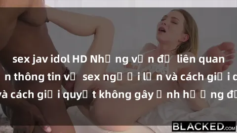 sex jav idol HD Những vấn đề liên quan đến việc tiếp cận thông tin về sex người lớn và cách giải quyết không gây ảnh hưởng đến trẻ em
