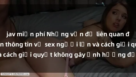jav miễn phí Những vấn đề liên quan đến việc tiếp cận thông tin về sex người lớn và cách giải quyết không gây ảnh hưởng đến trẻ em