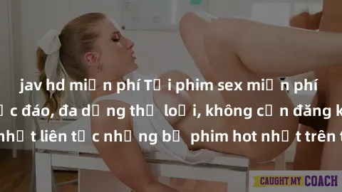 jav hd miễn phí Tải phim sex miễn phí chất lượng cao độc đáo, đa dạng thể loại, không cần đăng ký tài khoản. Cập nhật liên tục những bộ phim hot nhất trên thị trường. Sự lựa chọn hàng đầu cho người yê
