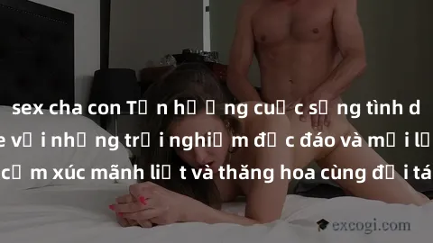 sex cha con Tận hưởng cuộc sống tình dục online không che với những trải nghiệm độc đáo và mới lạ. Khám phá cảm xúc mãnh liệt và thăng hoa cùng đối tác tại các trang web chuyên nghiệp.