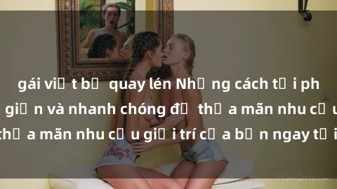 gái việt bị quay lén Những cách tải phim sex về máy đơn giản và nhanh chóng để thỏa mãn nhu cầu giải trí của bạn ngay tại nhà