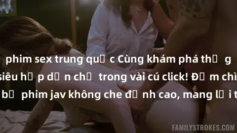 phim sex trung quốc Cùng khám phá thế giới jav không che siêu hấp dẫn chỉ trong vài cú click! Đắm chìm trong những bộ phim jav không che đỉnh cao, mang lại trải nghiệm thú vị và đầy kích thích.