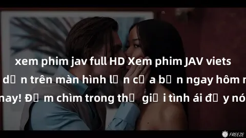 xem phim jav full HD Xem phim JAV vietsub mới nhất và hấp dẫn trên màn hình lớn của bạn ngay hôm nay! Đắm chìm trong thế giới tình ái đầy nóng bỏng và kích thích.