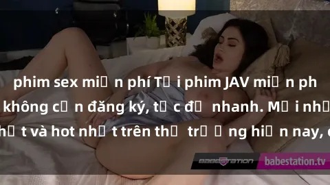 phim sex miễn phí Tải phim JAV miễn phí chất lượng cao, không cần đăng ký, tốc độ nhanh. Mới nhất và hot nhất trên thị trường hiện nay, cập nhật hàng ngày.