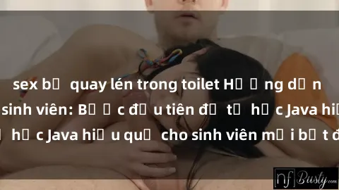 sex bị quay lén trong toilet Hướng dẫn cách học Java cho sinh viên: Bước đầu tiên để tự học Java hiệu quả cho sinh viên mới bắt đầu là gì?