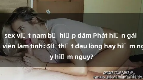 sex việt nam bị hiếp dâm Phát hiện gái sinh viên làm tình: Sự thật đau lòng hay hiểm nguy?
