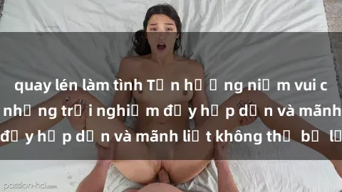 quay lén làm tình Tận hưởng niềm vui của sex với gái trẻ: những trải nghiệm đầy hấp dẫn và mãnh liệt không thể bỏ lỡ