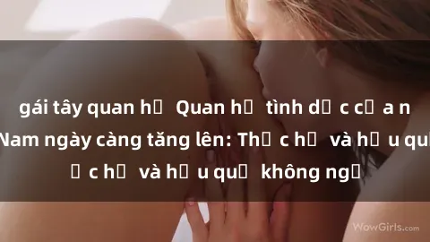 gái tây quan hệ Quan hệ tình dục của nữ sinh Việt Nam ngày càng tăng lên: Thực hư và hậu quả không ngờ